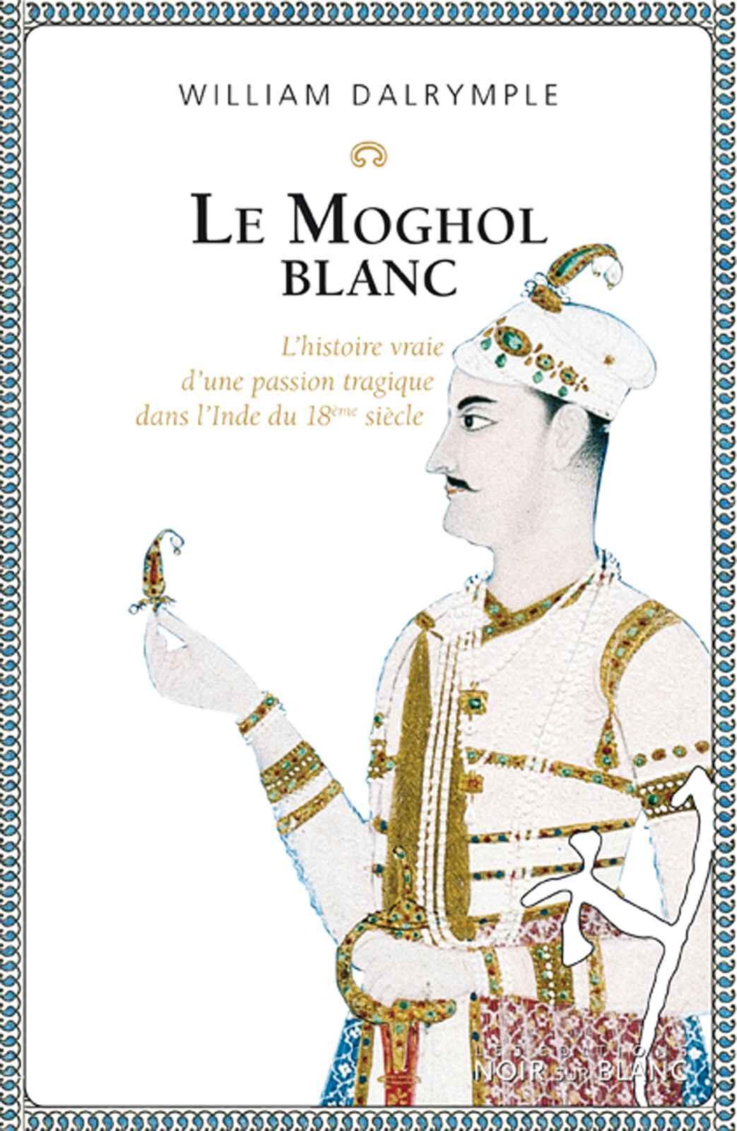 Le Moghol Blanc: L'histoire vraie d'une passion tragique dans l'Inde du XVIIIe siècle