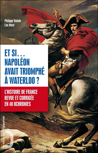 Et si Napoléon avant triomphé à Waterloo ?: L'Histoire de France revue et corrigée en 10 uchronies
