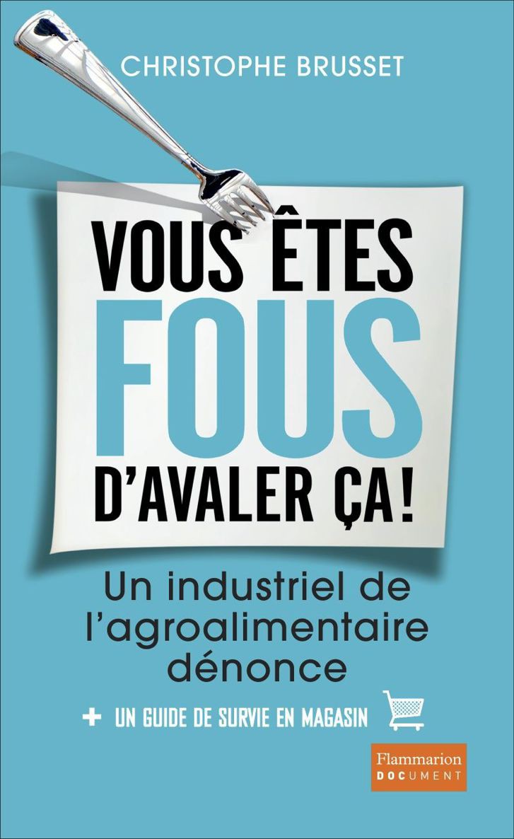 Vous êtes fous d'avaler ça !: Un industriel de l'agroalimentaire dénonce